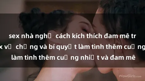 sex nhà nghỉ cách kích thích đam mê trong hôn nhân: Sex vợ chồng và bí quyết làm tình thêm cuồng nhiệt và đam mê