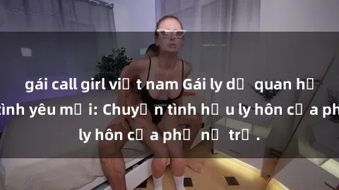 gái call girl việt nam Gái ly dị quan hệ tìm kiếm tình yêu mới: Chuyện tình hậu ly hôn của phụ nữ trẻ.