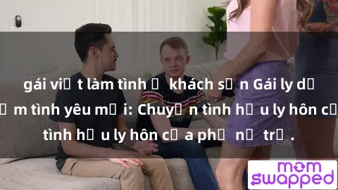 gái việt làm tình ở khách sạn Gái ly dị quan hệ tìm kiếm tình yêu mới: Chuyện tình hậu ly hôn của phụ nữ trẻ.
