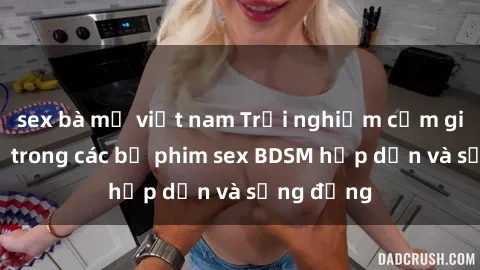 sex bà mẹ việt nam Trải nghiệm cảm giác mới lạ trong các bộ phim sex BDSM hấp dẫn và sống động