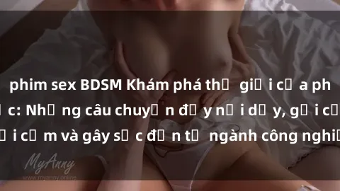 phim sex BDSM Khám phá thế giới của phim sex nô lệ tình dục: Những câu chuyện đầy nổi dậy, gợi cảm và gây sốc đến từ ngành công nghiệp giải trí đen tối