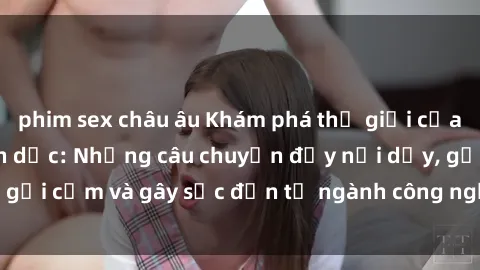 phim sex châu âu Khám phá thế giới của phim sex nô lệ tình dục: Những câu chuyện đầy nổi dậy, gợi cảm và gây sốc đến từ ngành công nghiệp giải trí đen tối