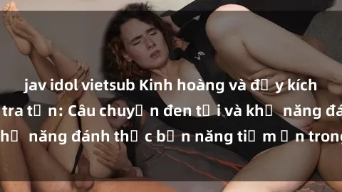 jav idol vietsub Kinh hoàng và đầy kích thích với phim sex tra tấn: Câu chuyện đen tối và khả năng đánh thức bản năng tiềm ẩn trong con người