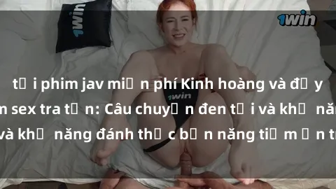 tải phim jav miễn phí Kinh hoàng và đầy kích thích với phim sex tra tấn: Câu chuyện đen tối và khả năng đánh thức bản năng tiềm ẩn trong con người
