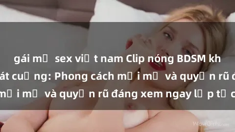 gái mỹ sex việt nam Clip nóng BDSM khiến người xem phát cuồng: Phong cách mới mẻ và quyến rũ đáng xem ngay lập tức!