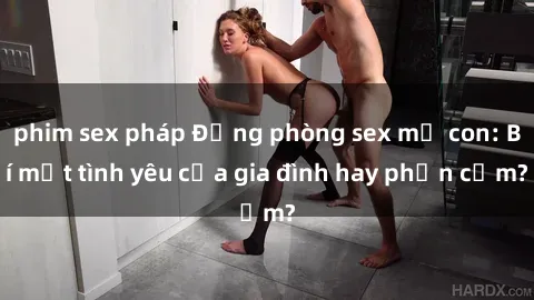 phim sex pháp Động phòng sex mẹ con: Bí mật tình yêu của gia đình hay phản cảm?