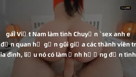 gái Việt Nam làm tình Chuyện `sex anh em ruột` - Đề cập đến quan hệ gần gũi giữa các thành viên trong gia đình, liệu nó có làm ảnh hưởng đến tình cảm gia đình hay không?
