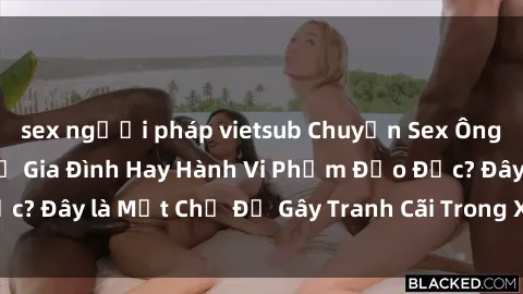 sex người pháp vietsub Chuyện Sex Ông Cháu: Mối Quan Hệ Gia Đình Hay Hành Vi Phạm Đạo Đức? Đây là Một Chủ Đề Gây Tranh Cãi Trong Xã Hội Hiện Nay.