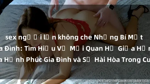 sex người lớn không che Những Bí Mật trong Tình Dục Gia Đình: Tìm Hiểu Về Mối Quan Hệ Giữa Hạnh Phúc Gia Đình và Sự Hài Hòa Trong Cuộc Sống Tình Dục