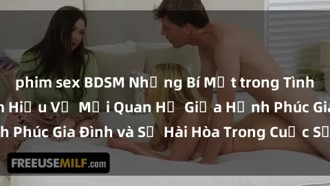 phim sex BDSM Những Bí Mật trong Tình Dục Gia Đình: Tìm Hiểu Về Mối Quan Hệ Giữa Hạnh Phúc Gia Đình và Sự Hài Hòa Trong Cuộc Sống Tình Dục