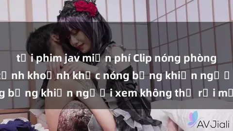 tải phim jav miễn phí Clip nóng phòng tắm gây sốt: Cận cảnh khoảnh khắc nóng bỏng khiến người xem không thể rời mắt