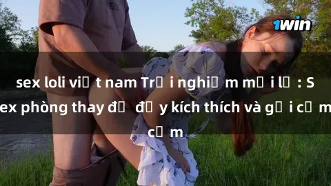 sex loli việt nam Trải nghiệm mới lạ: Sex phòng thay đồ đầy kích thích và gợi cảm