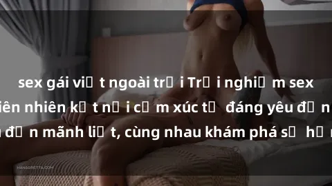 sex gái việt ngoài trời Trải nghiệm sex ngoài trời: Khi thiên nhiên kết nối cảm xúc từ đáng yêu đến mãnh liệt, cùng nhau khám phá sự hứng khởi và thú vị.