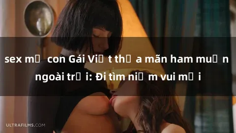 sex mẹ con Gái Việt thỏa mãn ham muốn ngoài trời: Đi tìm niềm vui mới