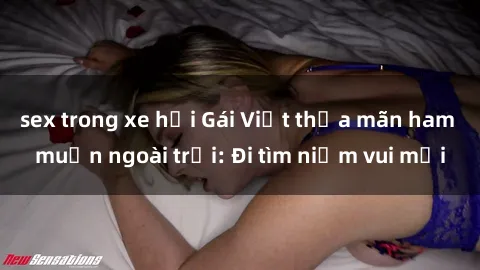 sex trong xe hơi Gái Việt thỏa mãn ham muốn ngoài trời: Đi tìm niềm vui mới