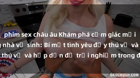 phim sex châu âu Khám phá cảm giác mới mẻ với sex trong nhà vệ sinh: Bí mật tình yêu đầy thú vị và hấp dẫn để trải nghiệm trong đêm hôm nay!