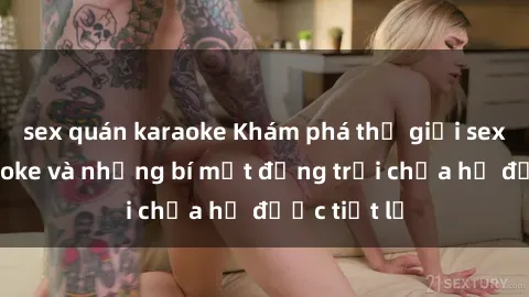 sex quán karaoke Khám phá thế giới sex quán karaoke và những bí mật động trời chưa hề được tiết lộ