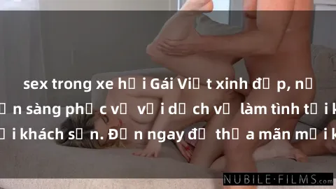 sex trong xe hơi Gái Việt xinh đẹp, nồng nàn tình cảm, sẵn sàng phục vụ với dịch vụ làm tình tại khách sạn. Đến ngay để thỏa mãn mọi khao khát của bạn!