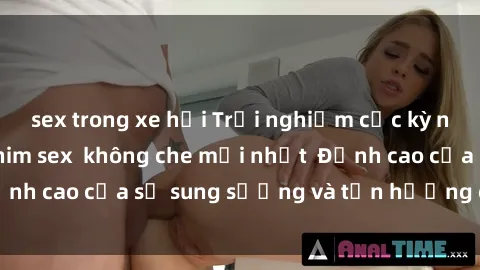 sex trong xe hơi Trải nghiệm cực kỳ nóng bỏng trong phim sex  không che mới nhất  Đỉnh cao của sự sung sướng và tận hưởng chân thật