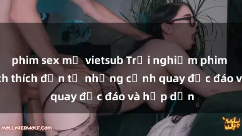 phim sex mỹ vietsub Trải nghiệm phim sex : Sự kích thích đến từ những cảnh quay độc đáo và hấp dẫn