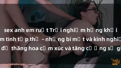 sex anh em ruột Trải nghiệm hứng khởi cùng với việc làm tình tập thể - những bí mật và kinh nghiệm để thăng hoa cảm xúc và tăng cường sự gắn kết trong mối quan hệ