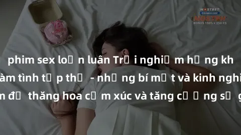 phim sex loạn luân Trải nghiệm hứng khởi cùng với việc làm tình tập thể - những bí mật và kinh nghiệm để thăng hoa cảm xúc và tăng cường sự gắn kết trong mối quan hệ