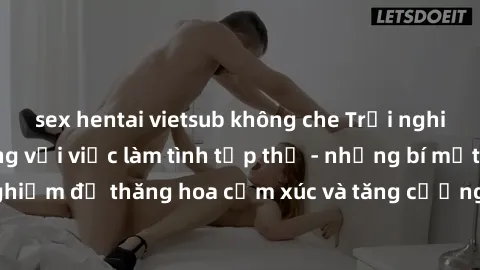 sex hentai vietsub không che Trải nghiệm hứng khởi cùng với việc làm tình tập thể - những bí mật và kinh nghiệm để thăng hoa cảm xúc và tăng cường sự gắn kết trong mối quan hệ