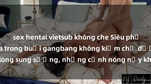 sex hentai vietsub không che Siêu phẩm gái Việt tham gia trong buổi gangbang không kiềm chế được lòng sung sướng, những cảnh nóng nảy khiến ai cũng phải mãn nhãn