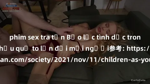 phim sex tra tấn Bạo lực tình dục trong nhóm: nguy cơ và hậu quả to lớn đối mọi người参考: https://www.theguardian.com/society/2021/nov/11/children-as-young-as-four-are-being-sexually-abused-by-groups-i