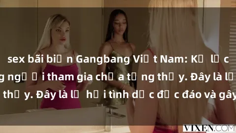 sex bãi biển Gangbang Việt Nam: Kỷ lục mới với số lượng người tham gia chưa từng thấy. Đây là lễ hội tình dục độc đáo và gây sốc.