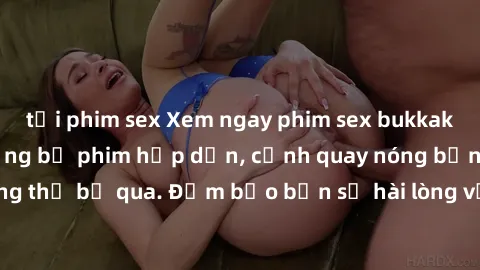 tải phim sex Xem ngay phim sex bukkake hàng đầu với những bộ phim hấp dẫn, cảnh quay nóng bỏng không thể bỏ qua. Đảm bảo bạn sẽ hài lòng với trải nghiệm mới lạ này!