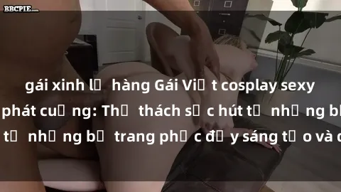 gái xinh lộ hàng Gái Việt cosplay sexy khiến fan hâm mộ phát cuồng: Thử thách sức hút từ những bộ trang phục đầy sáng tạo và quyến rũ!