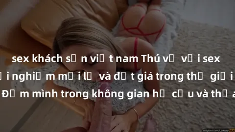 sex khách sạn việt nam Thú vị với sex cosplay anime: Trải nghiệm mới lạ và đắt giá trong thế giới cosplay! Đắm mình trong không gian hư cấu và thỏa mãn niềm đam mê của bạn!