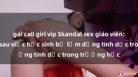 gái call girl vip Skandal sex giáo viên: Sự thật đằng sau việc học sinh bị lạm dụng tình dục trong trường học