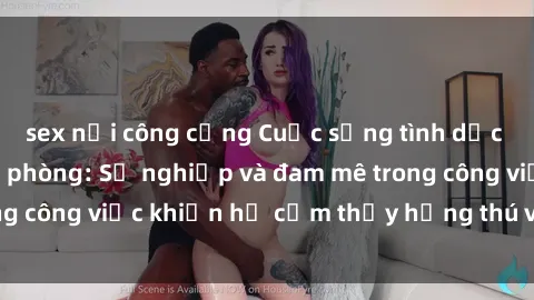 sex nơi công cộng Cuộc sống tình dục của nhân viên văn phòng: Sự nghiệp và đam mê trong công việc khiến họ cảm thấy hứng thú với tình dục?