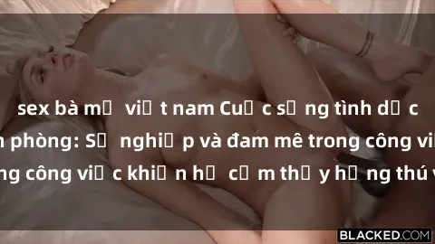 sex bà mẹ việt nam Cuộc sống tình dục của nhân viên văn phòng: Sự nghiệp và đam mê trong công việc khiến họ cảm thấy hứng thú với tình dục?