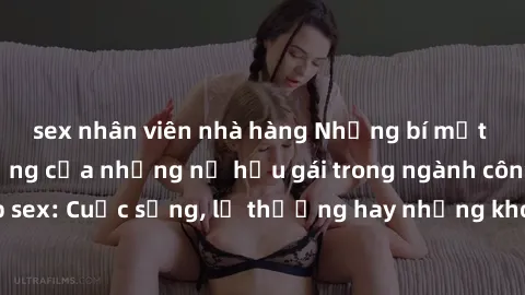 sex nhân viên nhà hàng Những bí mật đằng sau cuộc sống của những nữ hầu gái trong ngành công nghiệp sex: Cuộc sống, lẽ thường hay những khó khăn mà họ phải đối mặt.