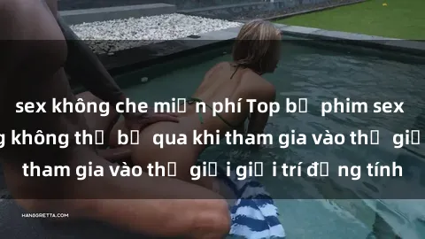 sex không che miễn phí Top bộ phim sex châu âu nổi tiếng không thể bỏ qua khi tham gia vào thế giới giải trí đồng tính