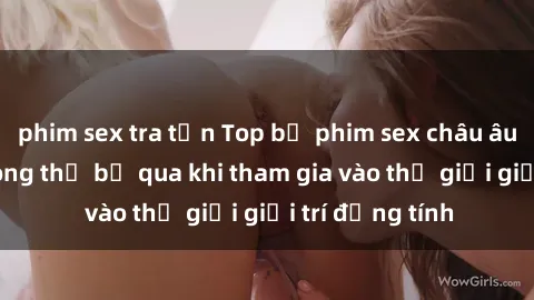phim sex tra tấn Top bộ phim sex châu âu nổi tiếng không thể bỏ qua khi tham gia vào thế giới giải trí đồng tính
