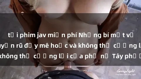 tải phim jav miễn phí Những bí mật về sex gái Tây: Sự quyến rũ đầy mê hoặc và không thể cưỡng lại của phụ nữ Tây phương