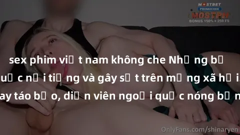 sex phim việt nam không che Những bộ phim sex ngoại quốc nổi tiếng và gây sốt trên mạng xã hội. Cảnh quay táo bạo, diễn viên ngoại quốc nóng bỏng trong các tác phẩm đỉnh cao.