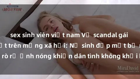 sex sinh viên việt nam Vụ scandal gái xinh lộ hàng gây sốt trên mạng xã hội: Nữ sinh đẹp mắt bị rò rỉ ảnh nóng khiến dân tình không khỏi bất ngờ và phẫn nộ!