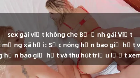 sex gái việt không che Bộ ảnh gái Việt Nam nude gây sốt mạng xã hội: Sắc nóng hơn bao giờ hết và thu hút triệu lượt xem