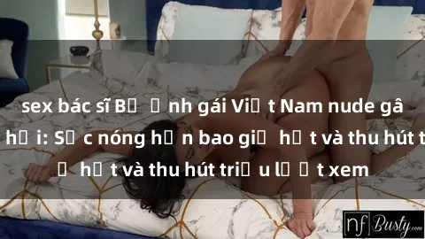 sex bác sĩ Bộ ảnh gái Việt Nam nude gây sốt mạng xã hội: Sắc nóng hơn bao giờ hết và thu hút triệu lượt xem