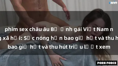 phim sex châu âu Bộ ảnh gái Việt Nam nude gây sốt mạng xã hội: Sắc nóng hơn bao giờ hết và thu hút triệu lượt xem