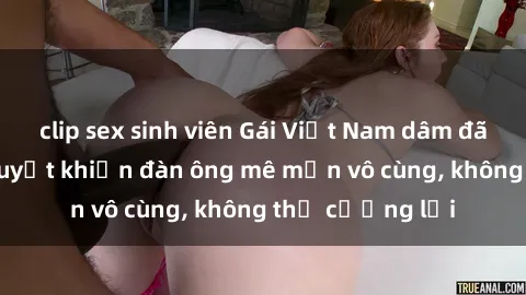 clip sex sinh viên Gái Việt Nam dâm đãng: Những bí quyết khiến đàn ông mê mẩn vô cùng, không thể cưỡng lại
