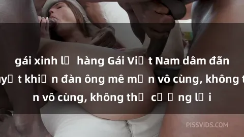 gái xinh lộ hàng Gái Việt Nam dâm đãng: Những bí quyết khiến đàn ông mê mẩn vô cùng, không thể cưỡng lại