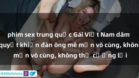 phim sex trung quốc Gái Việt Nam dâm đãng: Những bí quyết khiến đàn ông mê mẩn vô cùng, không thể cưỡng lại