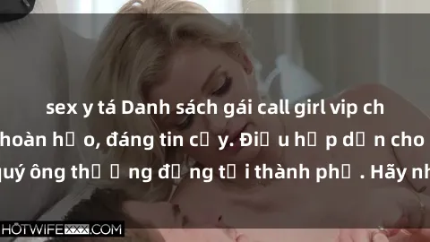 sex y tá Danh sách gái call girl vip chất lượng, dịch vụ hoàn hảo, đáng tin cậy. Điều hấp dẫn cho các quý ông thượng đẳng tại thành phố. Hãy nhấc máy và đặt lịch ngay!