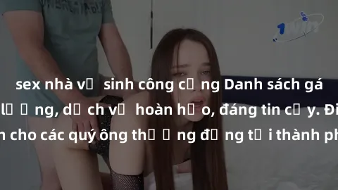 sex nhà vệ sinh công cộng Danh sách gái call girl vip chất lượng, dịch vụ hoàn hảo, đáng tin cậy. Điều hấp dẫn cho các quý ông thượng đẳng tại thành phố. Hãy nhấc máy và đặt lịch ngay!